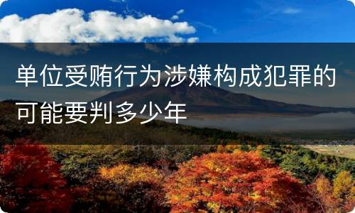 单位受贿行为涉嫌构成犯罪的可能要判多少年