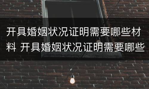 开具婚姻状况证明需要哪些材料 开具婚姻状况证明需要哪些材料呢