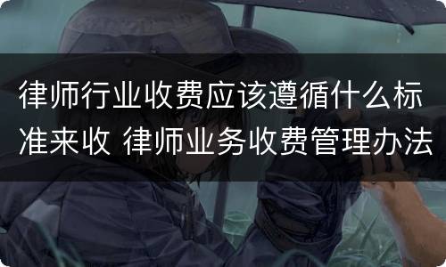 律师行业收费应该遵循什么标准来收 律师业务收费管理办法以及收费标准