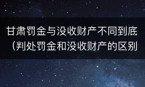 甘肃罚金与没收财产不同到底（判处罚金和没收财产的区别）