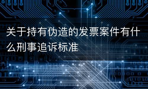 关于持有伪造的发票案件有什么刑事追诉标准