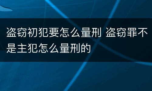盗窃初犯要怎么量刑 盗窃罪不是主犯怎么量刑的