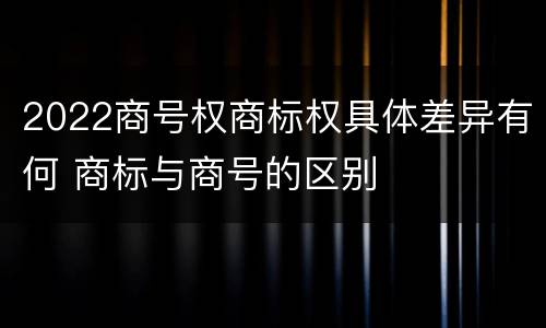 2022商号权商标权具体差异有何 商标与商号的区别