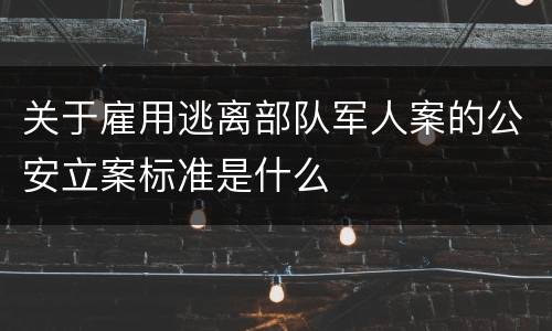 关于雇用逃离部队军人案的公安立案标准是什么