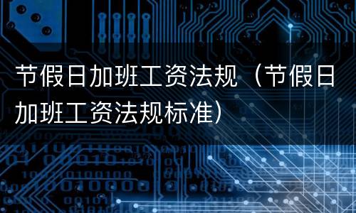 节假日加班工资法规（节假日加班工资法规标准）