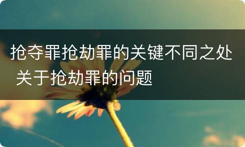 抢夺罪抢劫罪的关键不同之处 关于抢劫罪的问题
