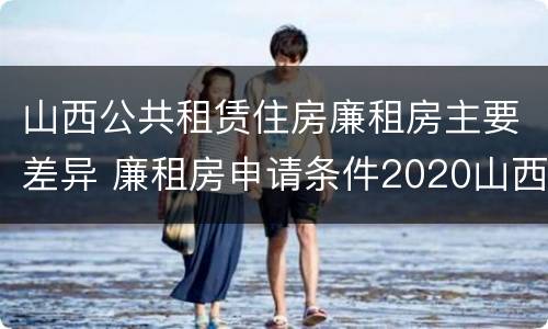 山西公共租赁住房廉租房主要差异 廉租房申请条件2020山西