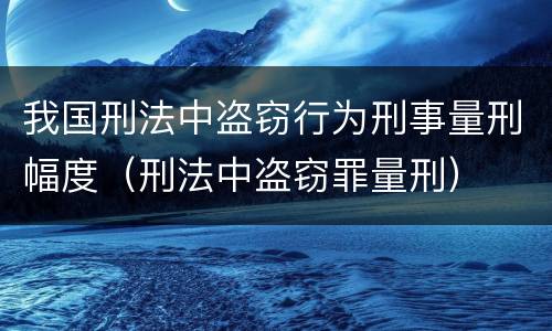 我国刑法中盗窃行为刑事量刑幅度（刑法中盗窃罪量刑）