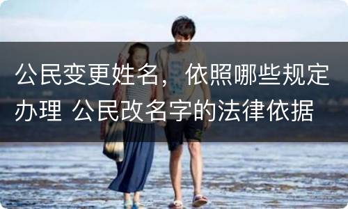 公民变更姓名，依照哪些规定办理 公民改名字的法律依据