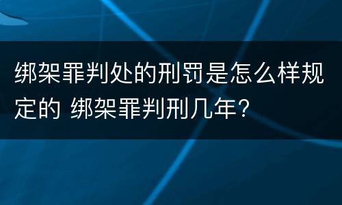 绑架罪判处的刑罚是怎么样规定的 绑架罪判刑几年?