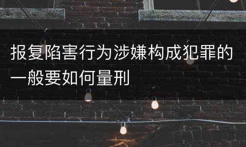 报复陷害行为涉嫌构成犯罪的一般要如何量刑