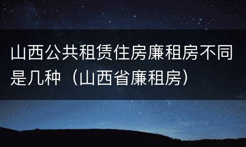 山西公共租赁住房廉租房不同是几种（山西省廉租房）