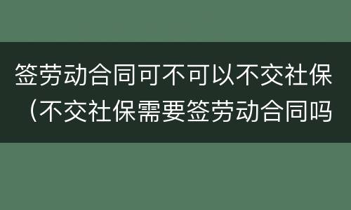 签劳动合同可不可以不交社保（不交社保需要签劳动合同吗）