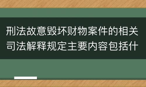 刑法故意毁坏财物案件的相关司法解释规定主要内容包括什么