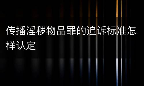 传播淫秽物品罪的追诉标准怎样认定