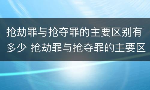 抢劫罪与抢夺罪的主要区别有多少 抢劫罪与抢夺罪的主要区别有多少种情形