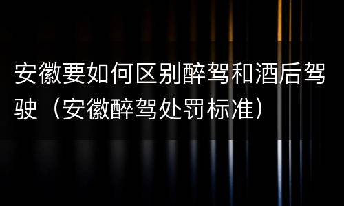 安徽要如何区别醉驾和酒后驾驶（安徽醉驾处罚标准）