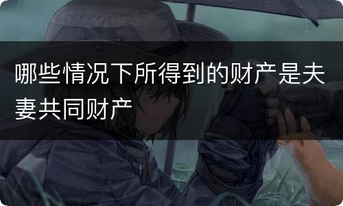 哪些情况下所得到的财产是夫妻共同财产