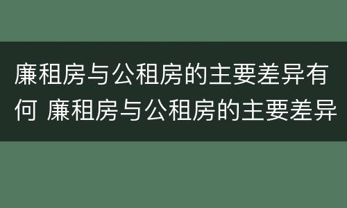 廉租房与公租房的主要差异有何 廉租房与公租房的主要差异有何不同