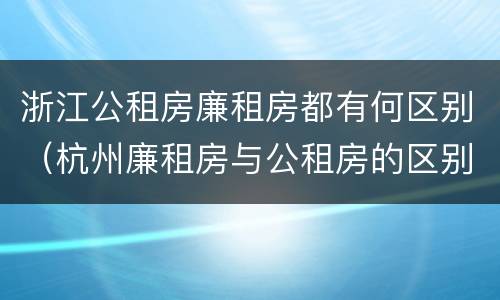 浙江公租房廉租房都有何区别（杭州廉租房与公租房的区别）