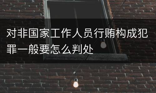 对非国家工作人员行贿构成犯罪一般要怎么判处