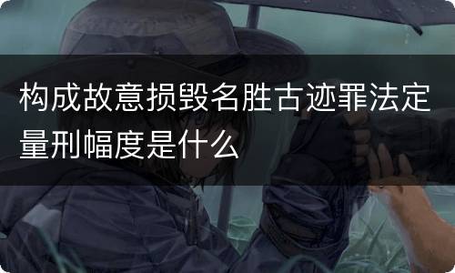 构成故意损毁名胜古迹罪法定量刑幅度是什么