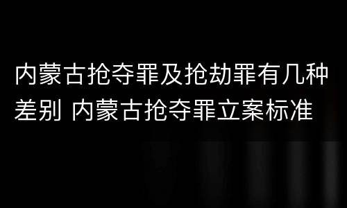 内蒙古抢夺罪及抢劫罪有几种差别 内蒙古抢夺罪立案标准