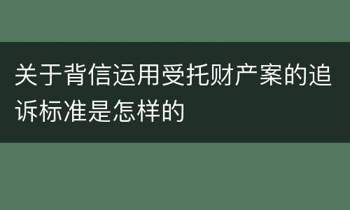 关于背信运用受托财产案的追诉标准是怎样的
