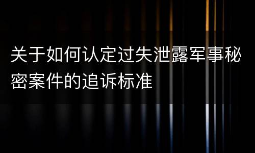 关于如何认定过失泄露军事秘密案件的追诉标准