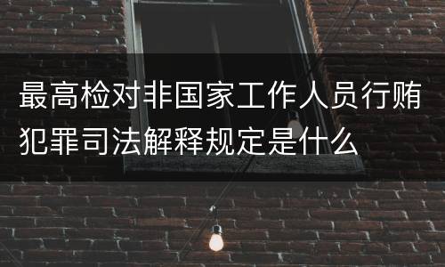 最高检对非国家工作人员行贿犯罪司法解释规定是什么
