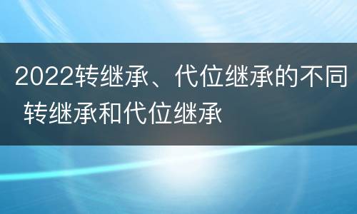 2022转继承、代位继承的不同 转继承和代位继承