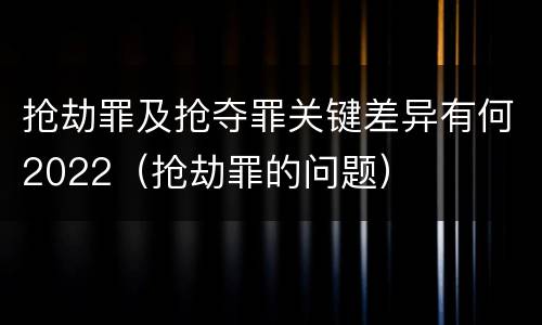 抢劫罪及抢夺罪关键差异有何2022（抢劫罪的问题）