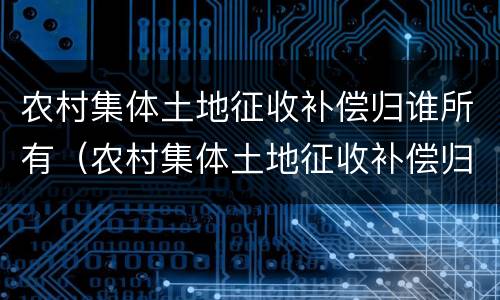 农村集体土地征收补偿归谁所有（农村集体土地征收补偿归谁所有）