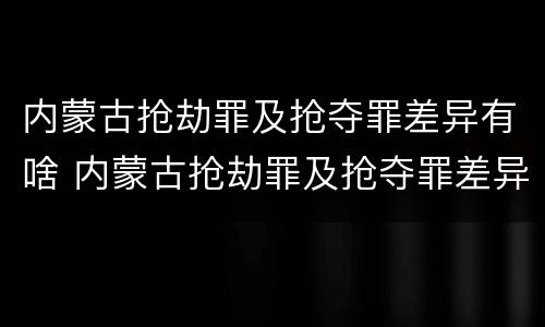 内蒙古抢劫罪及抢夺罪差异有啥 内蒙古抢劫罪及抢夺罪差异有啥区别