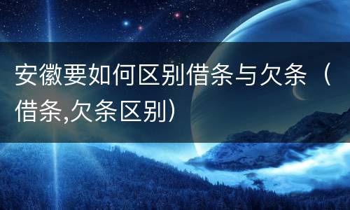 安徽要如何区别借条与欠条（借条,欠条区别）