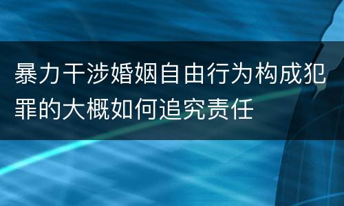 暴力干涉婚姻自由行为构成犯罪的大概如何追究责任