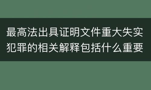 最高法出具证明文件重大失实犯罪的相关解释包括什么重要内容