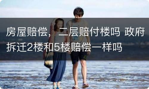 房屋赔偿，二层赔付楼吗 政府拆迁2楼和5楼赔偿一样吗