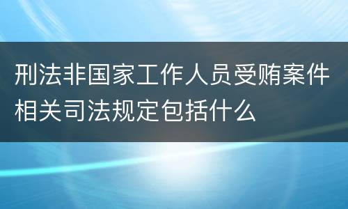 刑法非国家工作人员受贿案件相关司法规定包括什么