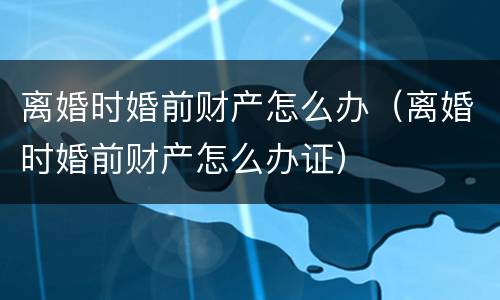 离婚时婚前财产怎么办（离婚时婚前财产怎么办证）