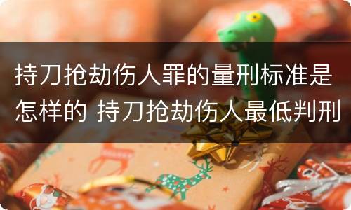持刀抢劫伤人罪的量刑标准是怎样的 持刀抢劫伤人最低判刑