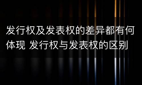 发行权及发表权的差异都有何体现 发行权与发表权的区别