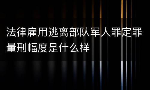 法律雇用逃离部队军人罪定罪量刑幅度是什么样