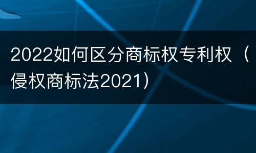 2022如何区分商标权专利权（侵权商标法2021）