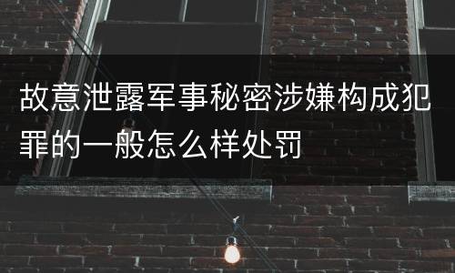 故意泄露军事秘密涉嫌构成犯罪的一般怎么样处罚