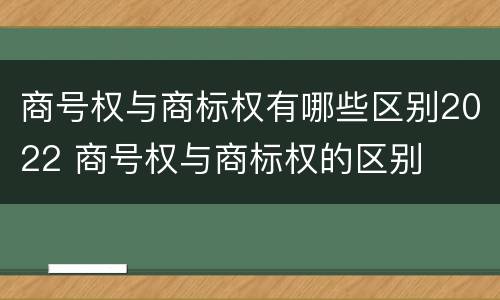 商号权与商标权有哪些区别2022 商号权与商标权的区别