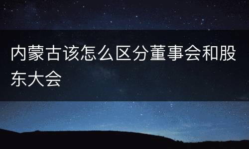 内蒙古该怎么区分董事会和股东大会