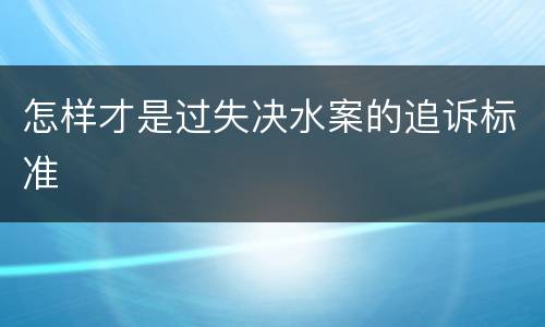 怎样才是过失决水案的追诉标准