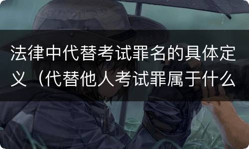法律中代替考试罪名的具体定义（代替他人考试罪属于什么类犯罪）