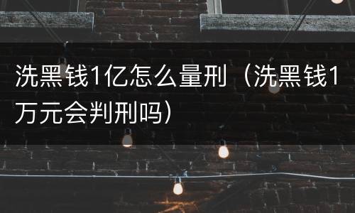 洗黑钱1亿怎么量刑（洗黑钱1万元会判刑吗）